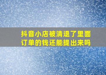 抖音小店被清退了里面订单的钱还能提出来吗