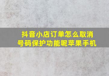 抖音小店订单怎么取消号码保护功能呢苹果手机