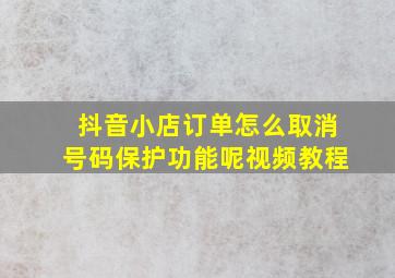 抖音小店订单怎么取消号码保护功能呢视频教程