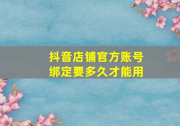 抖音店铺官方账号绑定要多久才能用