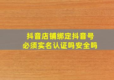 抖音店铺绑定抖音号必须实名认证吗安全吗