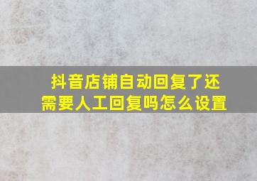 抖音店铺自动回复了还需要人工回复吗怎么设置