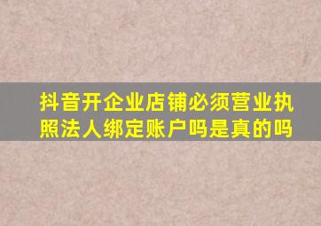 抖音开企业店铺必须营业执照法人绑定账户吗是真的吗