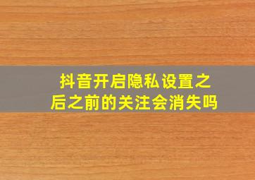 抖音开启隐私设置之后之前的关注会消失吗