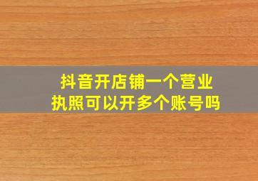 抖音开店铺一个营业执照可以开多个账号吗