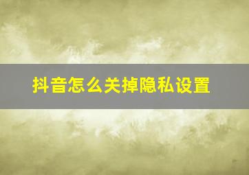 抖音怎么关掉隐私设置