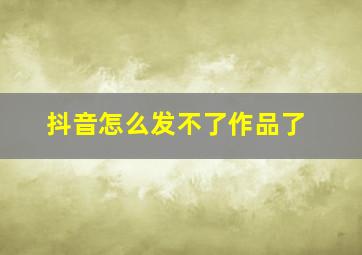 抖音怎么发不了作品了