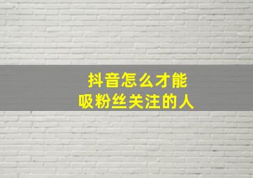 抖音怎么才能吸粉丝关注的人