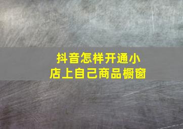 抖音怎样开通小店上自己商品橱窗