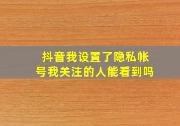 抖音我设置了隐私帐号我关注的人能看到吗