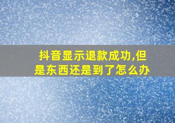 抖音显示退款成功,但是东西还是到了怎么办