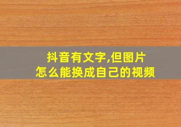 抖音有文字,但图片怎么能换成自己的视频