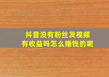 抖音没有粉丝发视频有收益吗怎么赚钱的呢