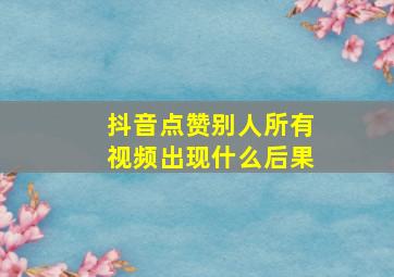 抖音点赞别人所有视频出现什么后果