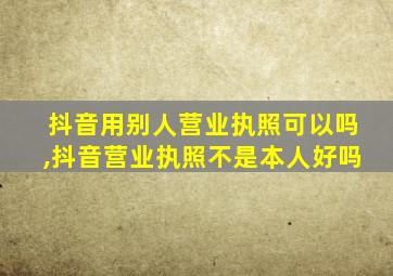 抖音用别人营业执照可以吗,抖音营业执照不是本人好吗