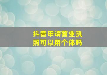 抖音申请营业执照可以用个体吗