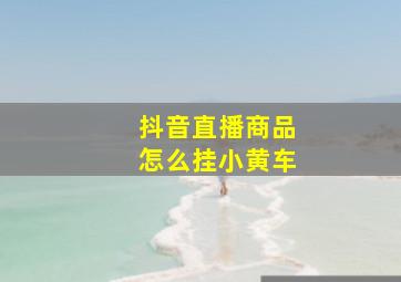 抖音直播商品怎么挂小黄车