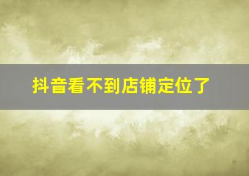 抖音看不到店铺定位了