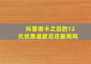 抖音绑卡之后的12元优惠退款后还能用吗