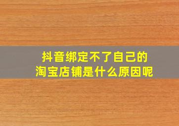 抖音绑定不了自己的淘宝店铺是什么原因呢