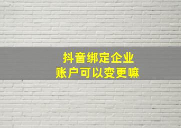 抖音绑定企业账户可以变更嘛