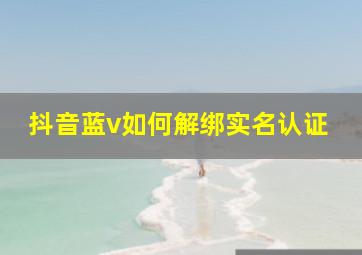 抖音蓝v如何解绑实名认证