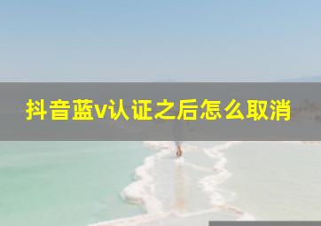 抖音蓝v认证之后怎么取消