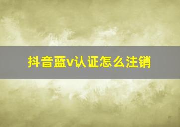 抖音蓝v认证怎么注销