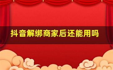 抖音解绑商家后还能用吗