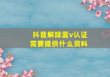 抖音解除蓝v认证需要提供什么资料