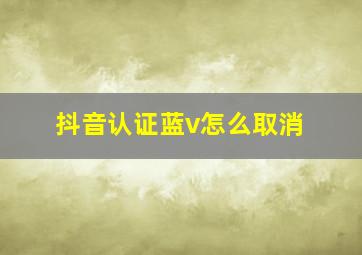 抖音认证蓝v怎么取消