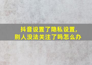 抖音设置了隐私设置,别人没法关注了吗怎么办