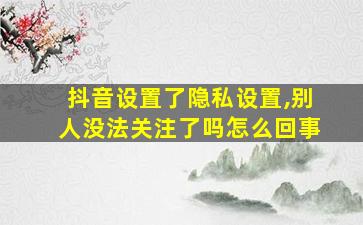 抖音设置了隐私设置,别人没法关注了吗怎么回事