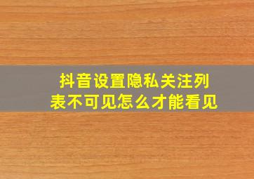 抖音设置隐私关注列表不可见怎么才能看见