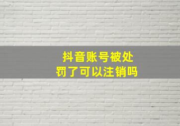 抖音账号被处罚了可以注销吗