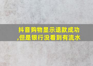 抖音购物显示退款成功,但是银行没看到有流水