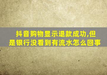 抖音购物显示退款成功,但是银行没看到有流水怎么回事