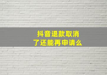 抖音退款取消了还能再申请么