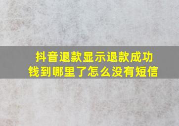 抖音退款显示退款成功钱到哪里了怎么没有短信