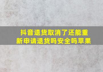 抖音退货取消了还能重新申请退货吗安全吗苹果