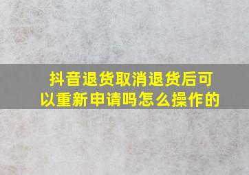 抖音退货取消退货后可以重新申请吗怎么操作的