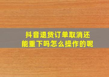 抖音退货订单取消还能重下吗怎么操作的呢