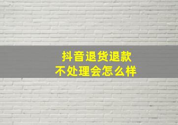 抖音退货退款不处理会怎么样