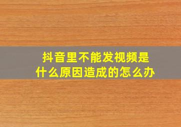 抖音里不能发视频是什么原因造成的怎么办