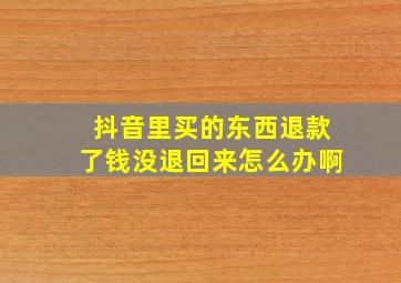 抖音里买的东西退款了钱没退回来怎么办啊