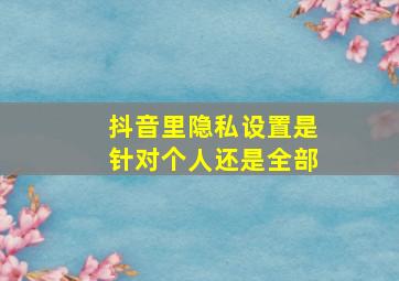 抖音里隐私设置是针对个人还是全部