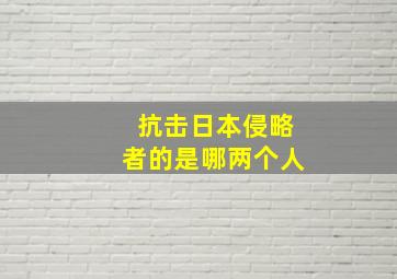 抗击日本侵略者的是哪两个人