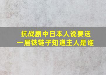 抗战剧中日本人说要送一层铁链子知道主人是谁