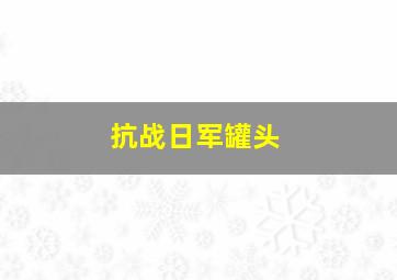 抗战日军罐头