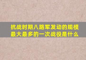 抗战时期八路军发动的规模最大最多的一次战役是什么